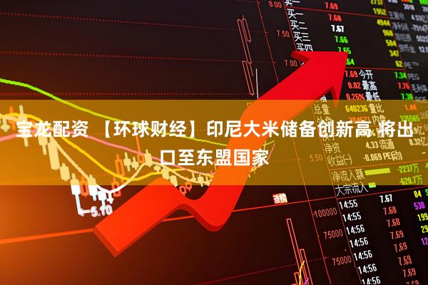 宝龙配资 【环球财经】印尼大米储备创新高 将出口至东盟国家