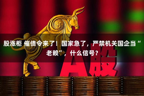 股涨柜 催债令来了！国家急了，严禁机关国企当“老赖”，什么信号？