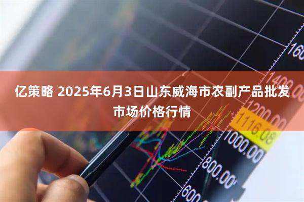 亿策略 2025年6月3日山东威海市农副产品批发市场价格行情