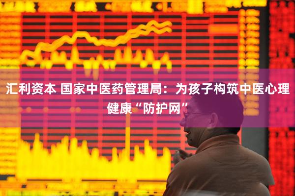 汇利资本 国家中医药管理局：为孩子构筑中医心理健康“防护网”