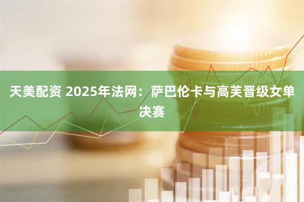 天美配资 2025年法网：萨巴伦卡与高芙晋级女单决赛