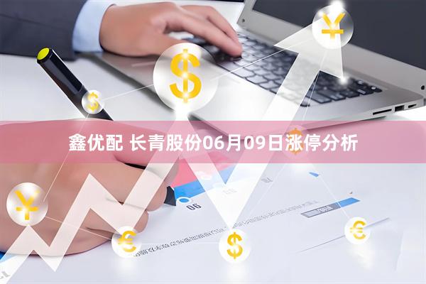 鑫优配 长青股份06月09日涨停分析