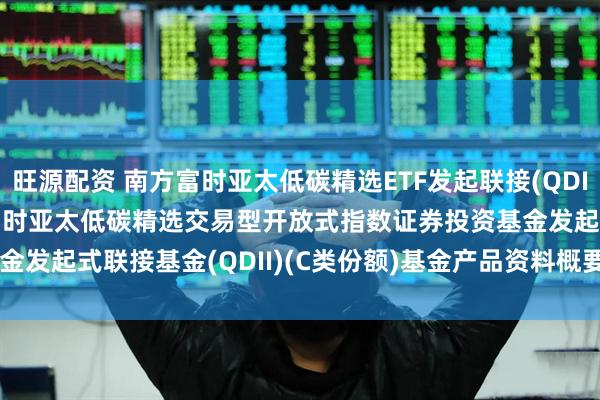 旺源配资 南方富时亚太低碳精选ETF发起联接(QDII)C: 南方基金南方东英富时亚太低碳精选交易型开放式指数证券投资基金发起式联接基金(QDII)(C类份额)基金产品资料概要(20250611更新)
