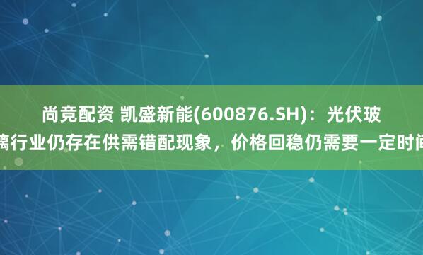 尚竞配资 凯盛新能(600876.SH)：光伏玻璃行业仍存在供需错配现象，价格回稳仍需要一定时间