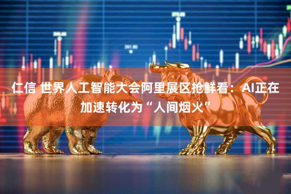 仁信 世界人工智能大会阿里展区抢鲜看：AI正在加速转化为“人间烟火”