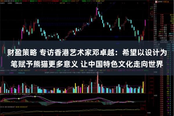 财盈策略 专访香港艺术家邓卓越：希望以设计为笔赋予熊猫更多意义 让中国特色文化走向世界