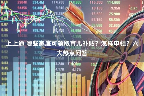 上上通 哪些家庭可领取育儿补贴？怎样申领？六大热点问答