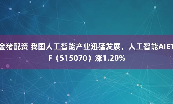 金猪配资 我国人工智能产业迅猛发展，人工智能AIETF（515070）涨1.20%