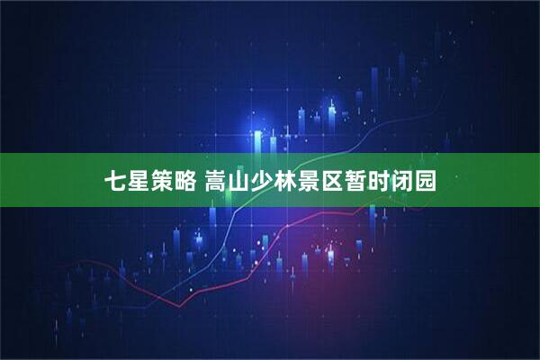 七星策略 嵩山少林景区暂时闭园