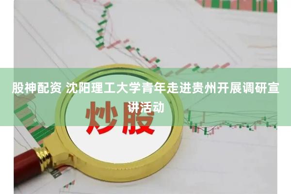 股神配资 沈阳理工大学青年走进贵州开展调研宣讲活动