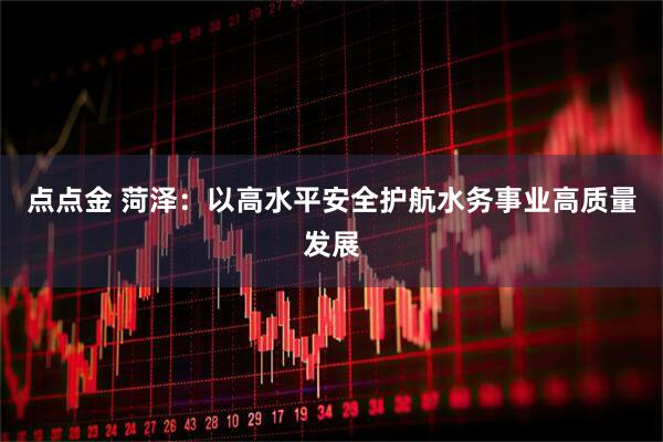 点点金 菏泽：以高水平安全护航水务事业高质量发展