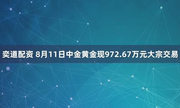 奕道配资 8月11日中金黄金现972.67万元大宗交易