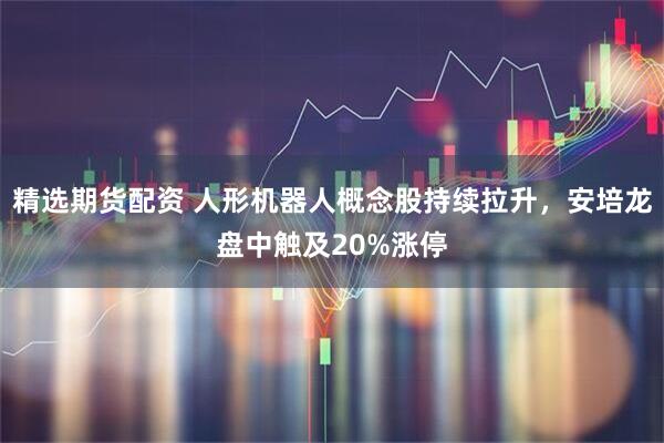 精选期货配资 人形机器人概念股持续拉升，安培龙盘中触及20%涨停