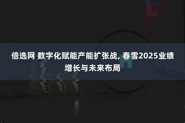 倍选网 数字化赋能产能扩张战, 春雪2025业绩增长与未来布局
