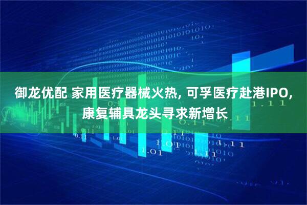 御龙优配 家用医疗器械火热, 可孚医疗赴港IPO, 康复辅具龙头寻求新增长