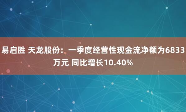 易启胜 天龙股份：一季度经营性现金流净额为6833万元 同比增长10.40%