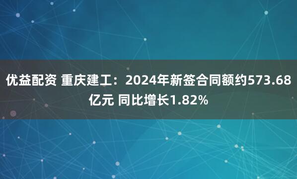 优益配资 重庆建工：2024年新签合同额约573.68亿元 同比增长1.82%