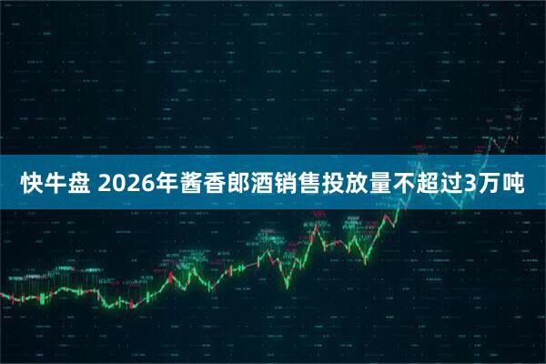 快牛盘 2026年酱香郎酒销售投放量不超过3万吨