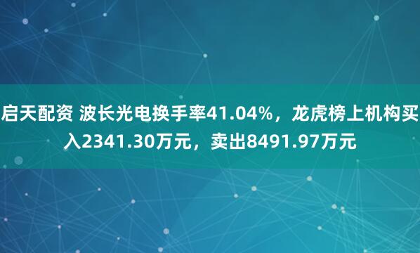启天配资 波长光电换手率41.04%，龙虎榜上机构买入2341.30万元，卖出8491.97万元