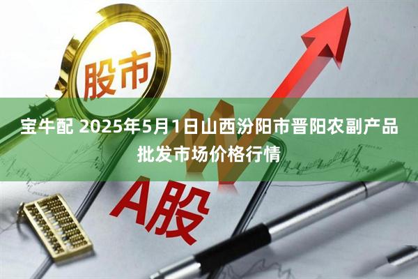 宝牛配 2025年5月1日山西汾阳市晋阳农副产品批发市场价格行情