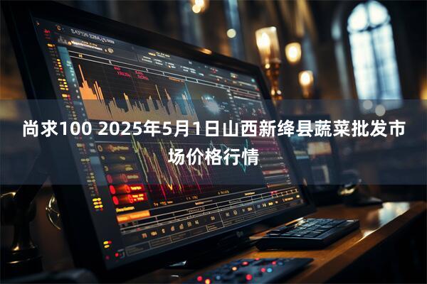 尚求100 2025年5月1日山西新绛县蔬菜批发市场价格行情
