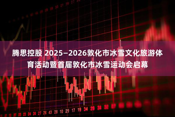 腾思控股 2025—2026敦化市冰雪文化旅游体育活动暨首届敦化市冰雪运动会启幕