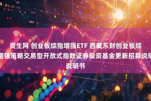 资生网 创业板综指增强ETF 西藏东财创业板综合增强策略交易型开放式指数证券投资基金更新招募说明书